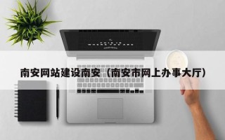 海丰南安网站建设南安（南安市网上办事大厅）