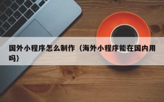 海丰国外小程序怎么制作（海外小程序能在国内用吗）