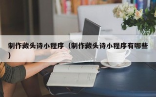 海丰制作藏头诗小程序（制作藏头诗小程序有哪些）